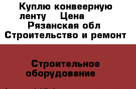 Куплю конвеерную ленту  › Цена ­ 822 - Рязанская обл. Строительство и ремонт » Строительное оборудование   